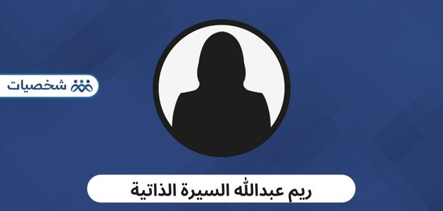 من هي ريم عبدالله السيرة الذاتية